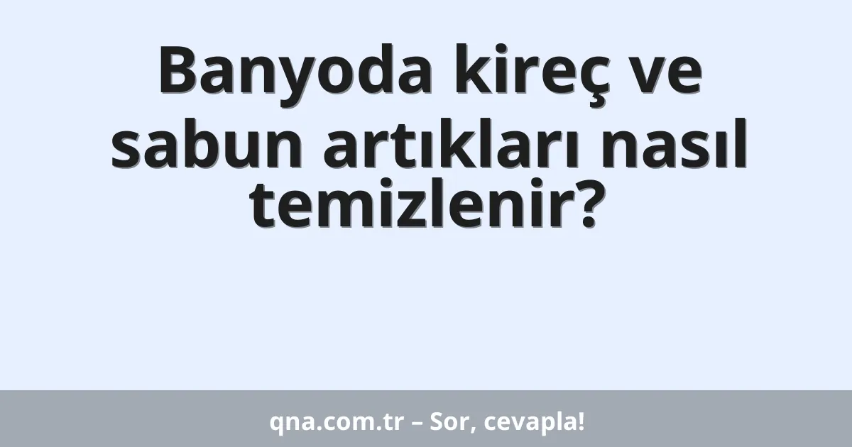 Banyoda kireç ve sabun artıkları nasıl temizlenir?