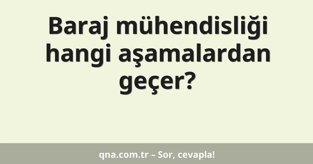 Baraj mühendisliği hangi aşamalardan geçer?