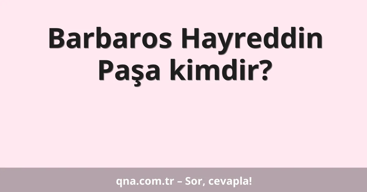 Barbaros Hayreddin Paşa kimdir?