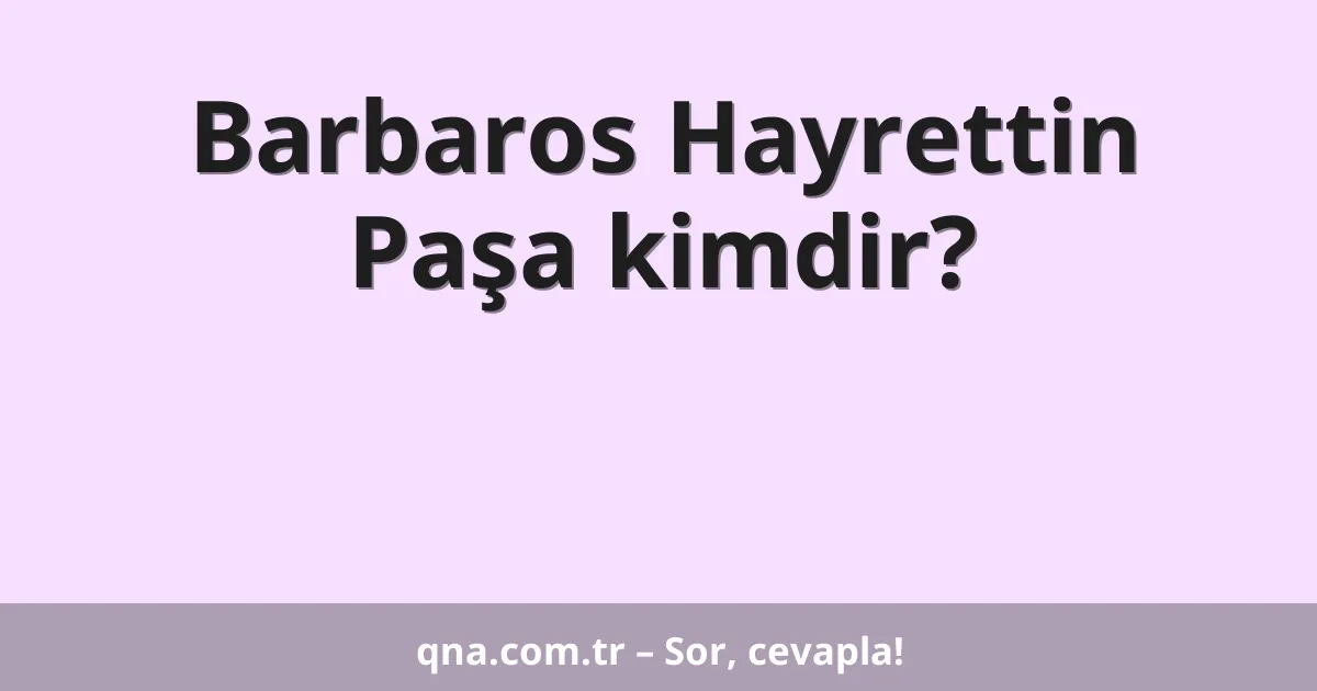 Barbaros Hayrettin Paşa kimdir?