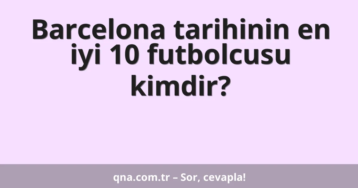 Barcelona tarihinin en iyi 10 futbolcusu kimdir?