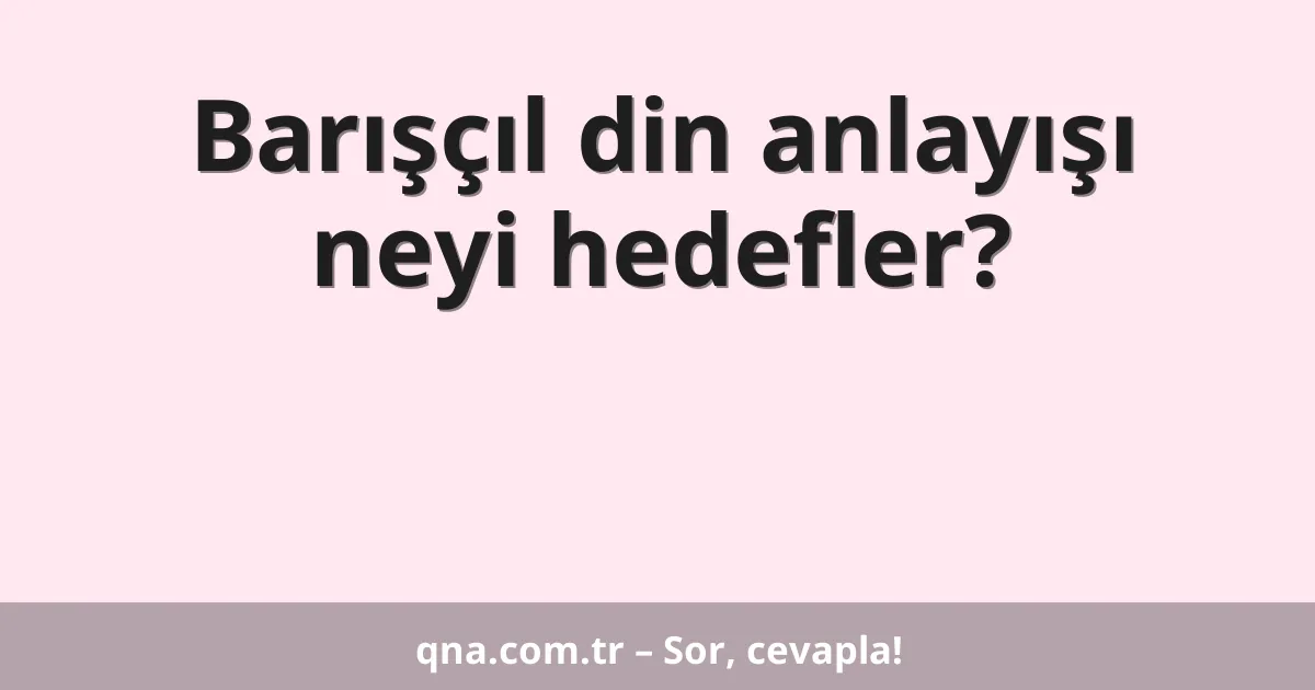 Barışçıl din anlayışı neyi hedefler?