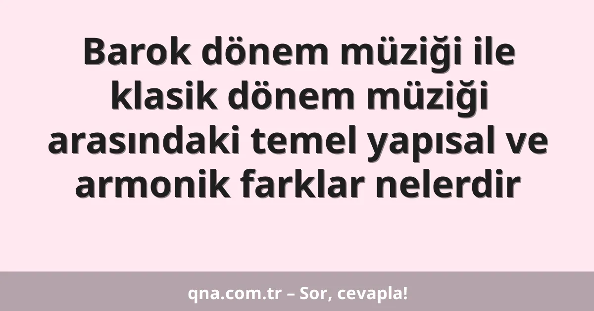 Barok dönem müziği ile klasik dönem müziği arasındaki temel yapısal ve armonik farklar nelerdir
