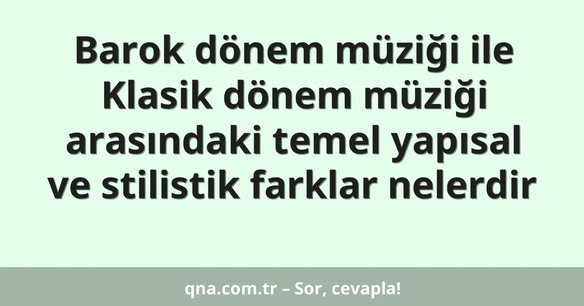 Barok dönem müziği ile Klasik dönem müziği arasındaki temel yapısal ve stilistik farklar nelerdir