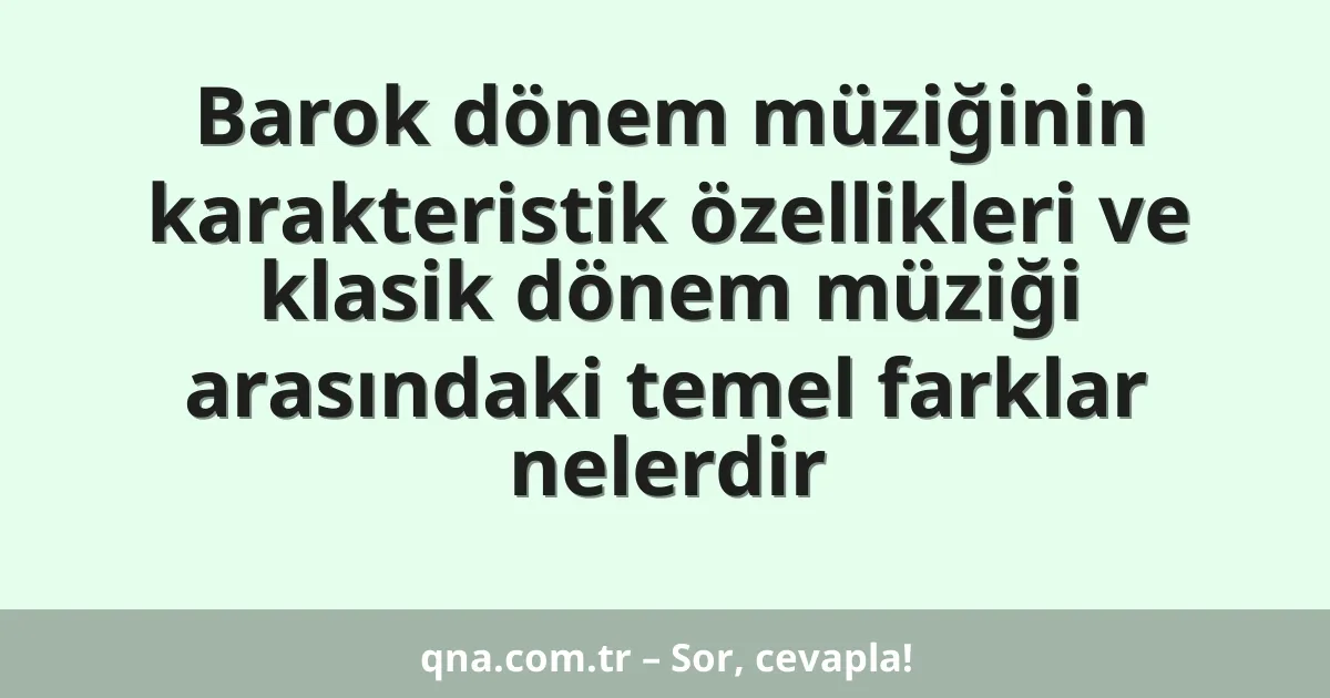 Barok dönem müziğinin karakteristik özellikleri ve klasik dönem müziği arasındaki temel farklar nelerdir