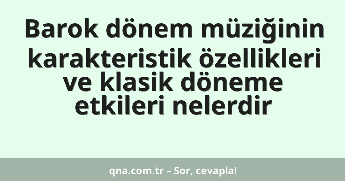 Barok dönem müziğinin karakteristik özellikleri ve klasik döneme etkileri nelerdir
