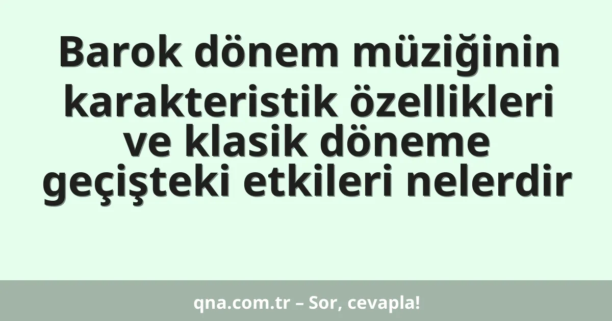 Barok dönem müziğinin karakteristik özellikleri ve klasik döneme geçişteki etkileri nelerdir
