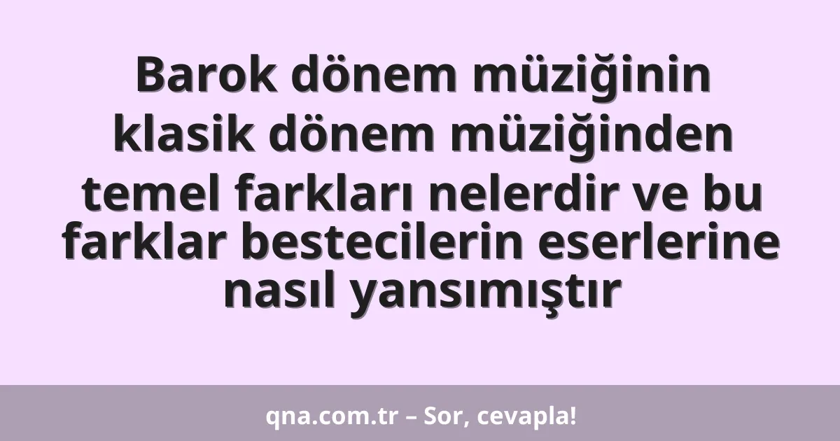 Barok dönem müziğinin klasik dönem müziğinden temel farkları nelerdir ve bu farklar bestecilerin eserlerine nasıl yansımıştır