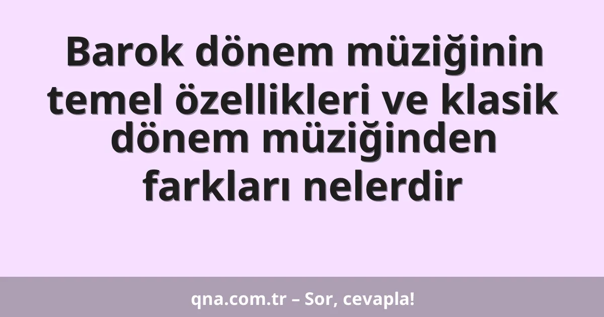 Barok dönem müziğinin temel özellikleri ve klasik dönem müziğinden farkları nelerdir