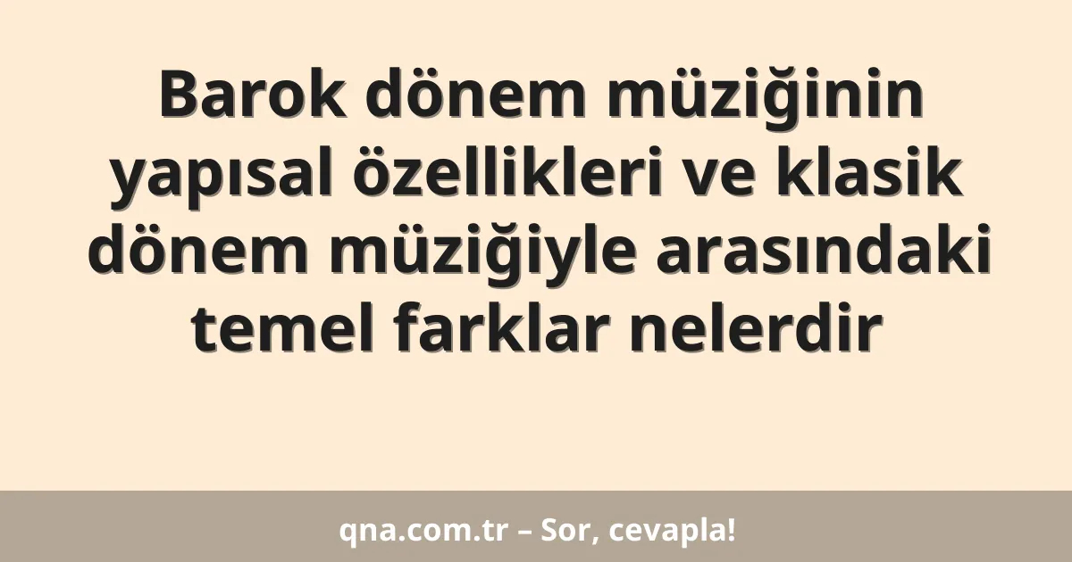 Barok dönem müziğinin yapısal özellikleri ve klasik dönem müziğiyle arasındaki temel farklar nelerdir