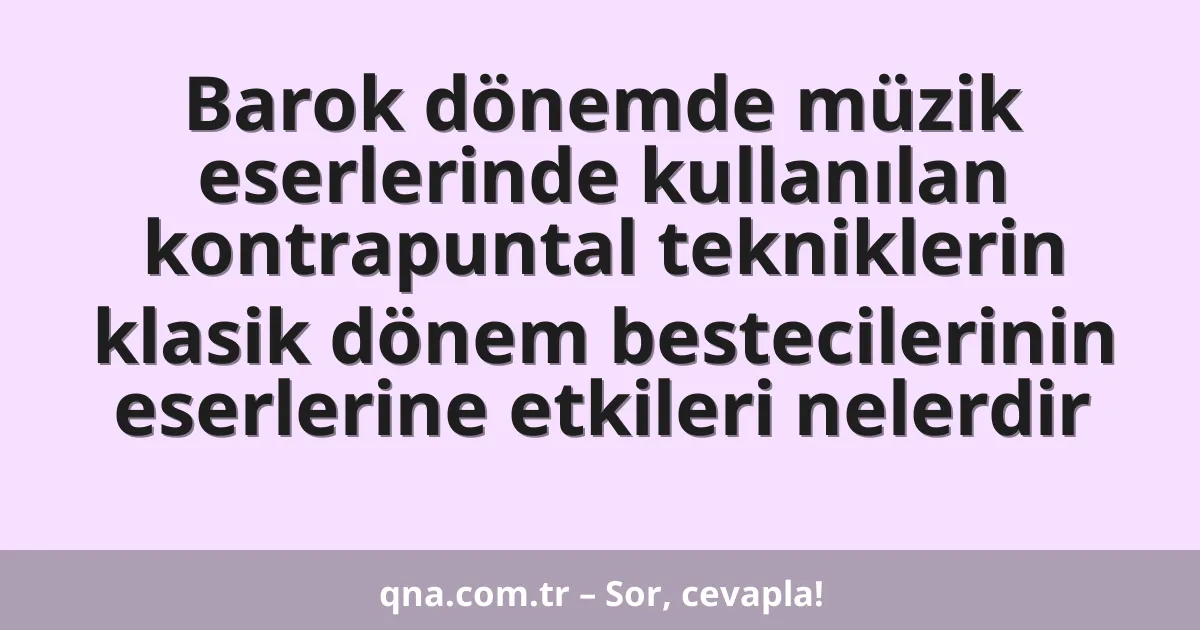 Barok dönemde müzik eserlerinde kullanılan kontrapuntal tekniklerin klasik dönem bestecilerinin eserlerine etkileri nelerdir