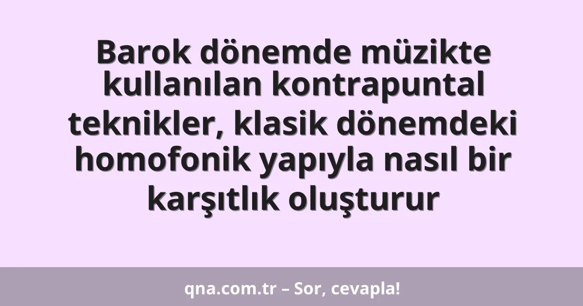 Barok dönemde müzikte kullanılan kontrapuntal teknikler, klasik dönemdeki homofonik yapıyla nasıl bir karşıtlık oluşturur