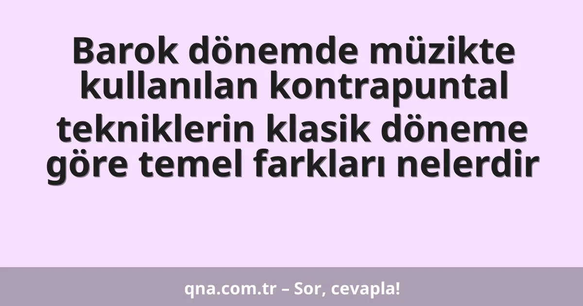 Barok dönemde müzikte kullanılan kontrapuntal tekniklerin klasik döneme göre temel farkları nelerdir