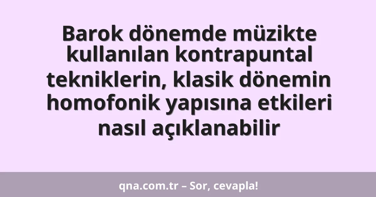 Barok dönemde müzikte kullanılan kontrapuntal tekniklerin, klasik dönemin homofonik yapısına etkileri nasıl açıklanabilir