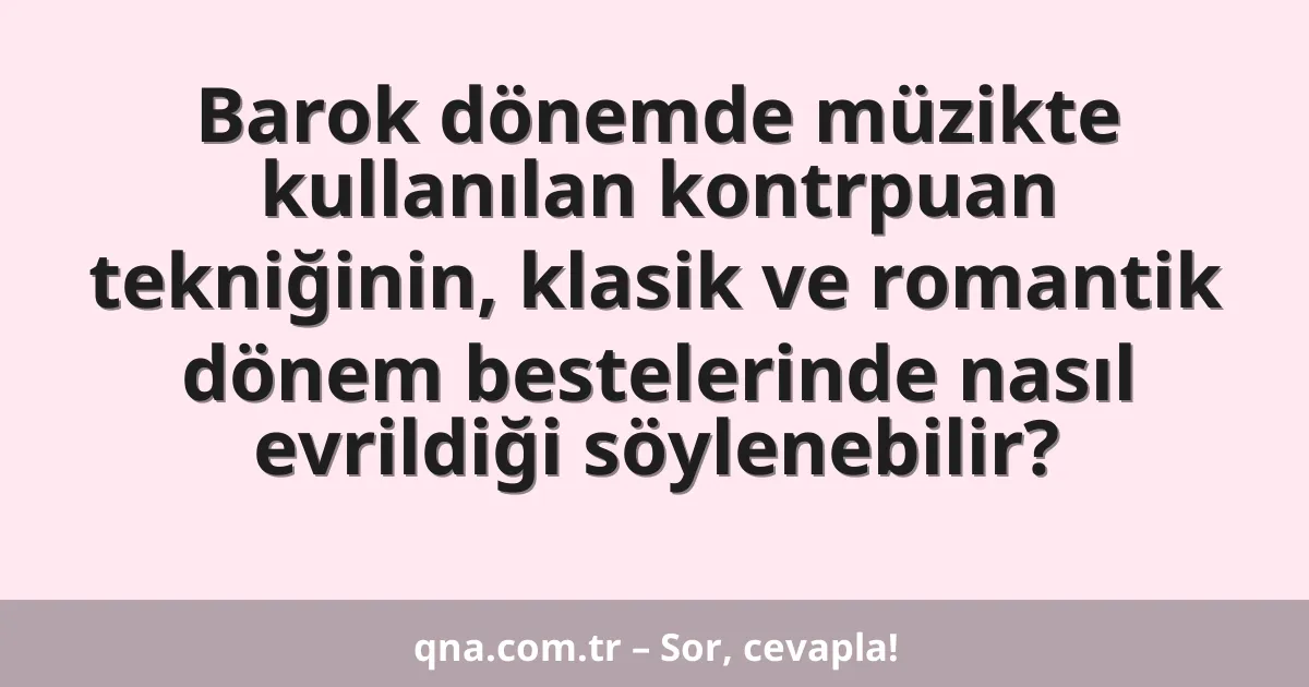 Barok dönemde müzikte kullanılan kontrpuan tekniğinin, klasik ve romantik dönem bestelerinde nasıl evrildiği söylenebilir?
