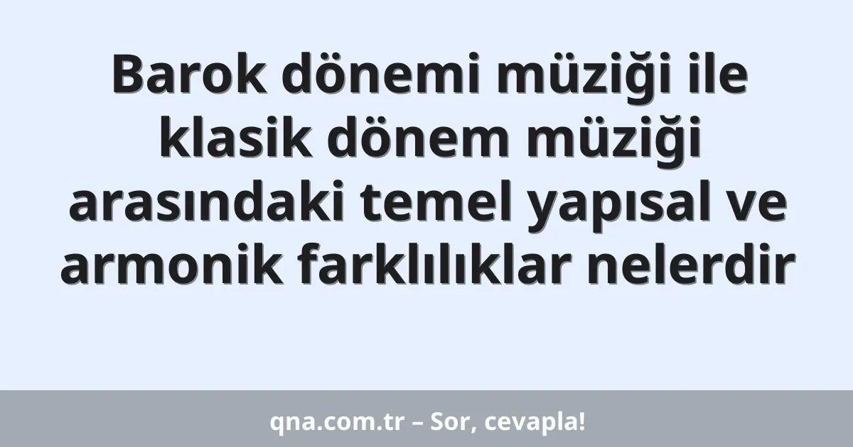 Barok dönemi müziği ile klasik dönem müziği arasındaki temel yapısal ve armonik farklılıklar nelerdir