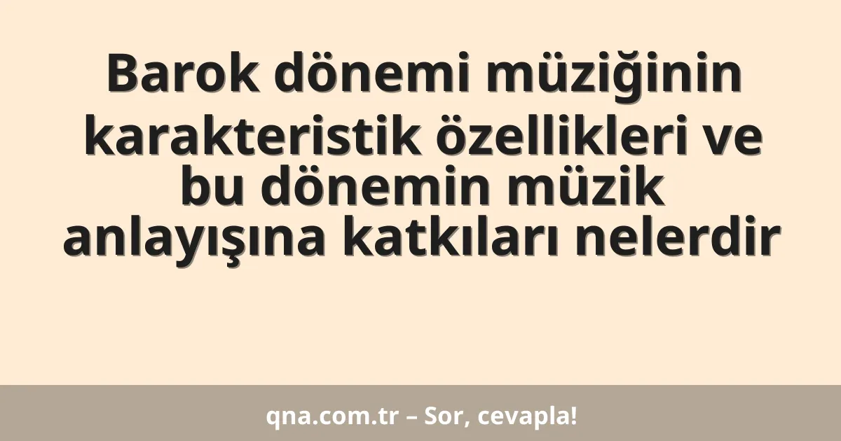 Barok dönemi müziğinin karakteristik özellikleri ve bu dönemin müzik anlayışına katkıları nelerdir