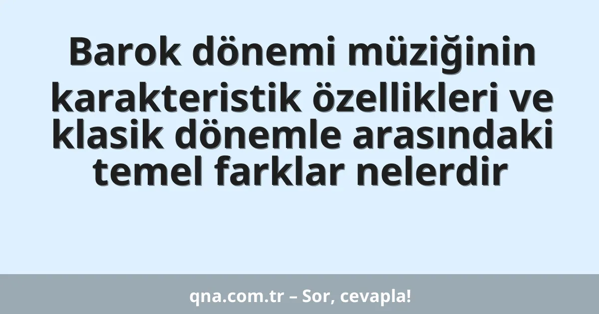 Barok dönemi müziğinin karakteristik özellikleri ve klasik dönemle arasındaki temel farklar nelerdir