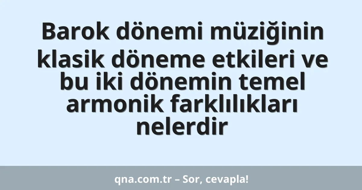 Barok dönemi müziğinin klasik döneme etkileri ve bu iki dönemin temel armonik farklılıkları nelerdir