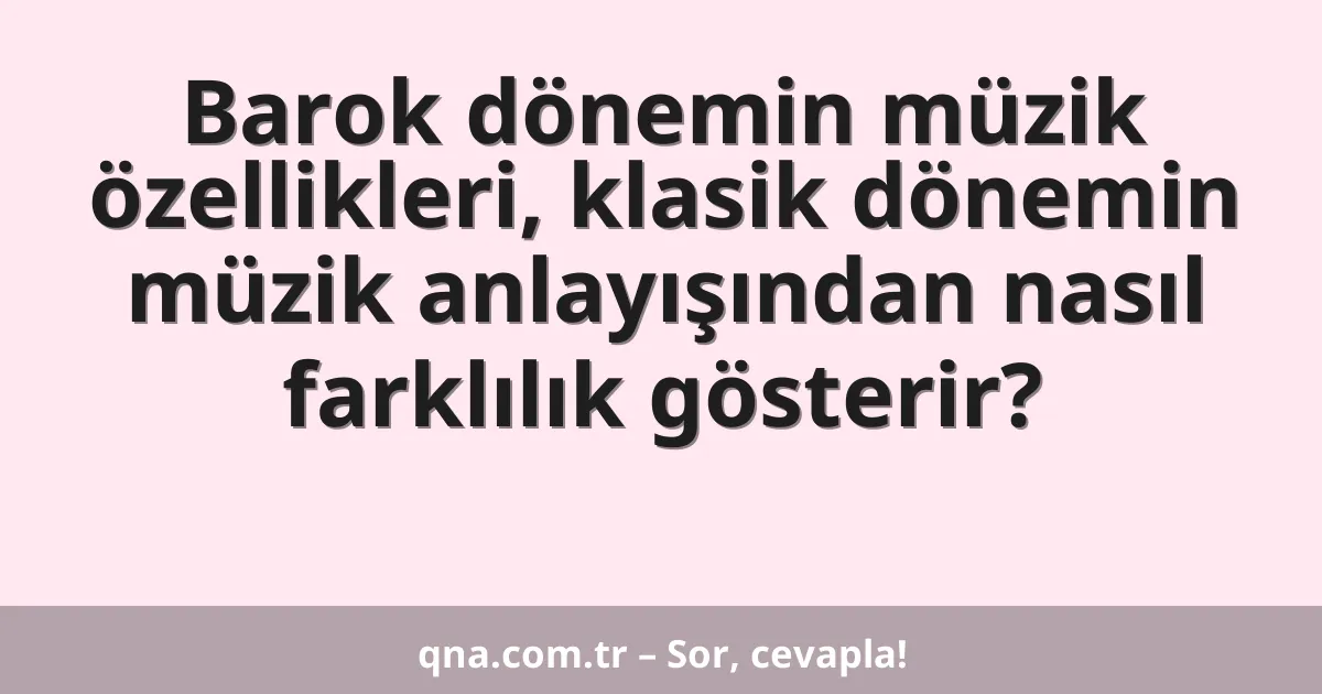 Barok dönemin müzik özellikleri, klasik dönemin müzik anlayışından nasıl farklılık gösterir?