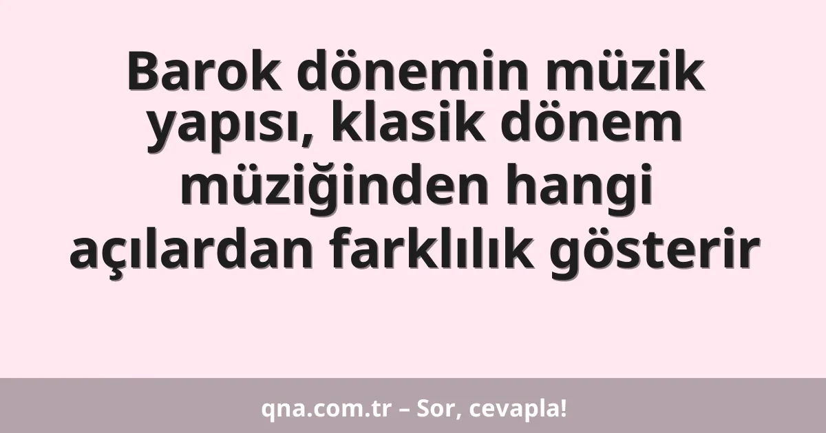 Barok dönemin müzik yapısı, klasik dönem müziğinden hangi açılardan farklılık gösterir