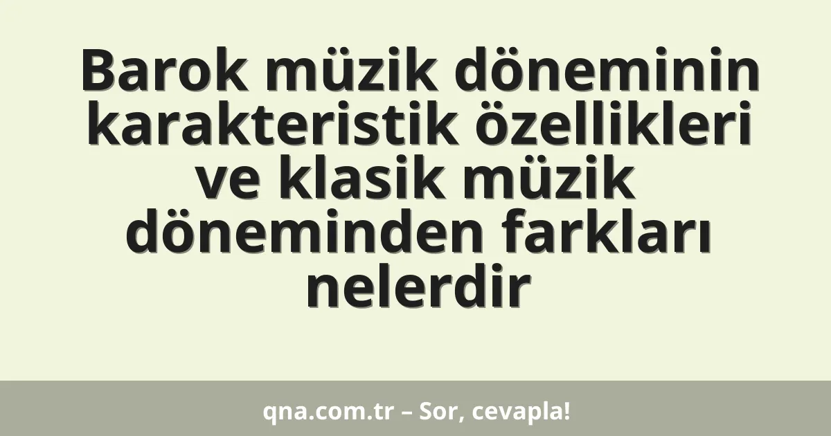 Barok müzik döneminin karakteristik özellikleri ve klasik müzik döneminden farkları nelerdir