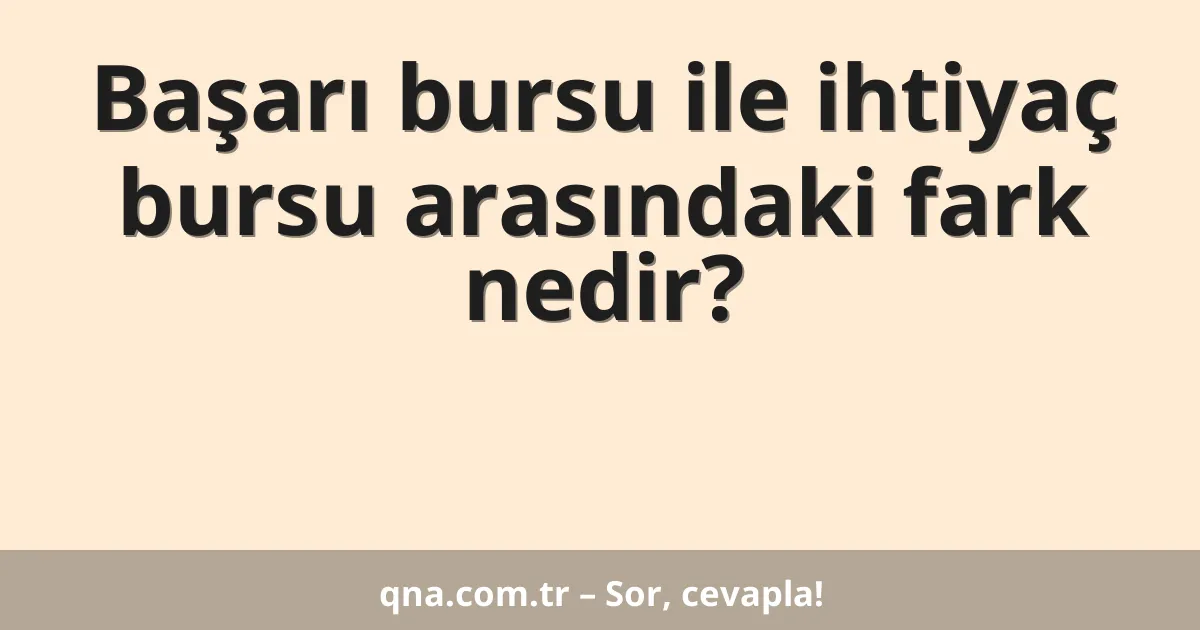 Başarı bursu ile ihtiyaç bursu arasındaki fark nedir?