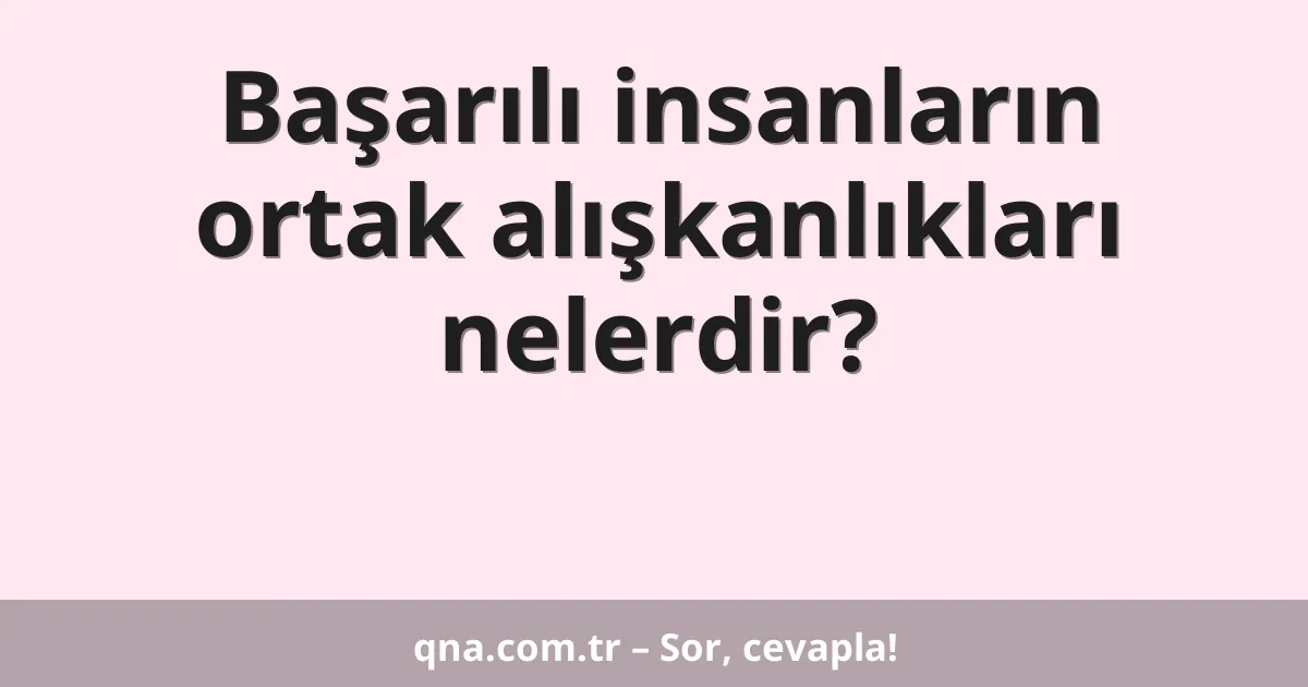 Başarılı insanların ortak alışkanlıkları nelerdir?