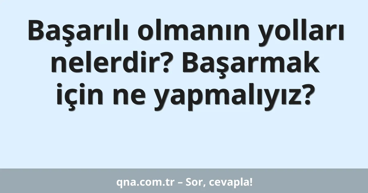 Başarılı olmanın yolları nelerdir? Başarmak için ne yapmalıyız?