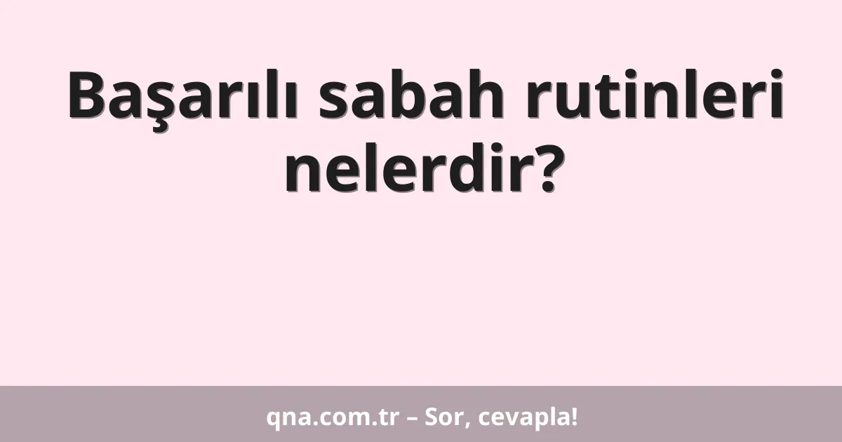 Başarılı sabah rutinleri nelerdir?