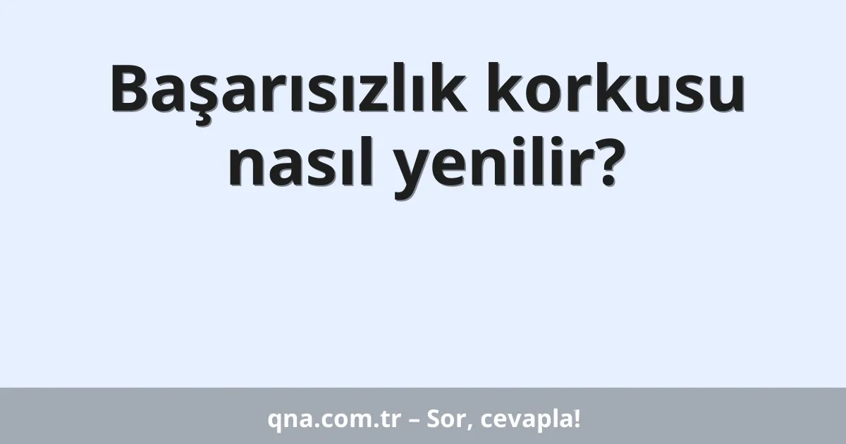 Başarısızlık korkusu nasıl yenilir?