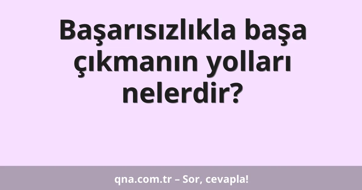 Başarısızlıkla başa çıkmanın yolları nelerdir?