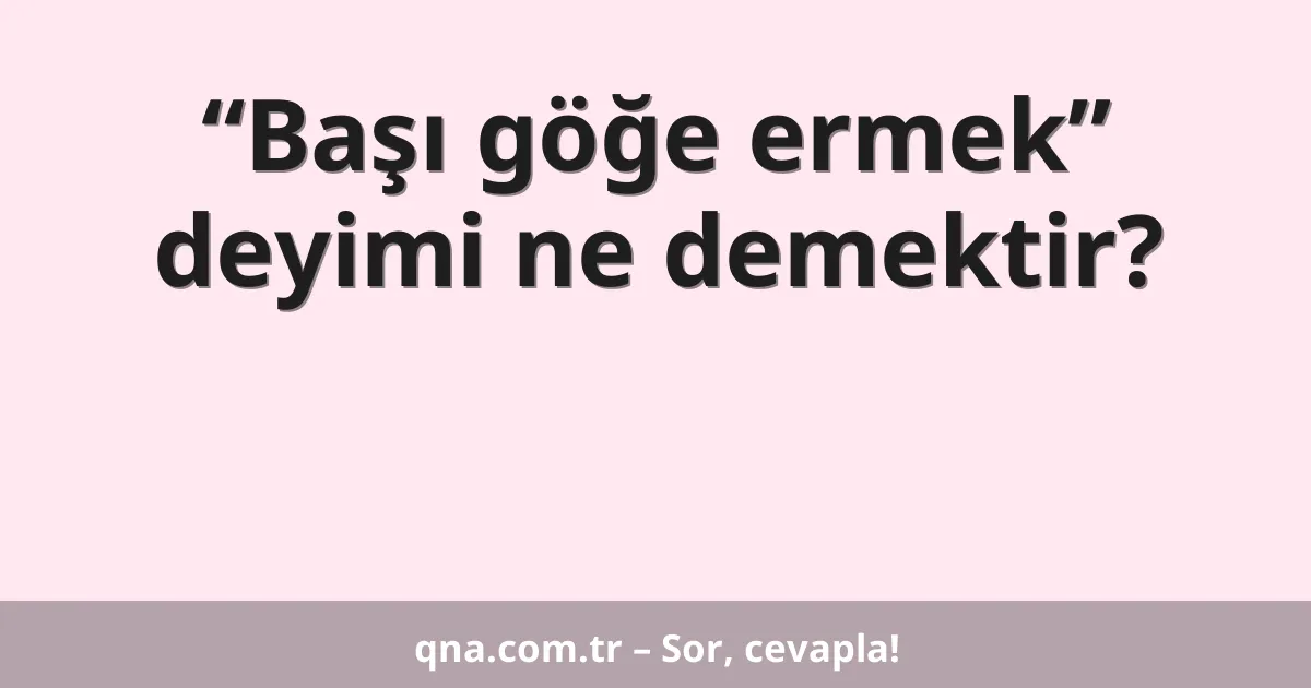 “Başı göğe ermek” deyimi ne demektir?