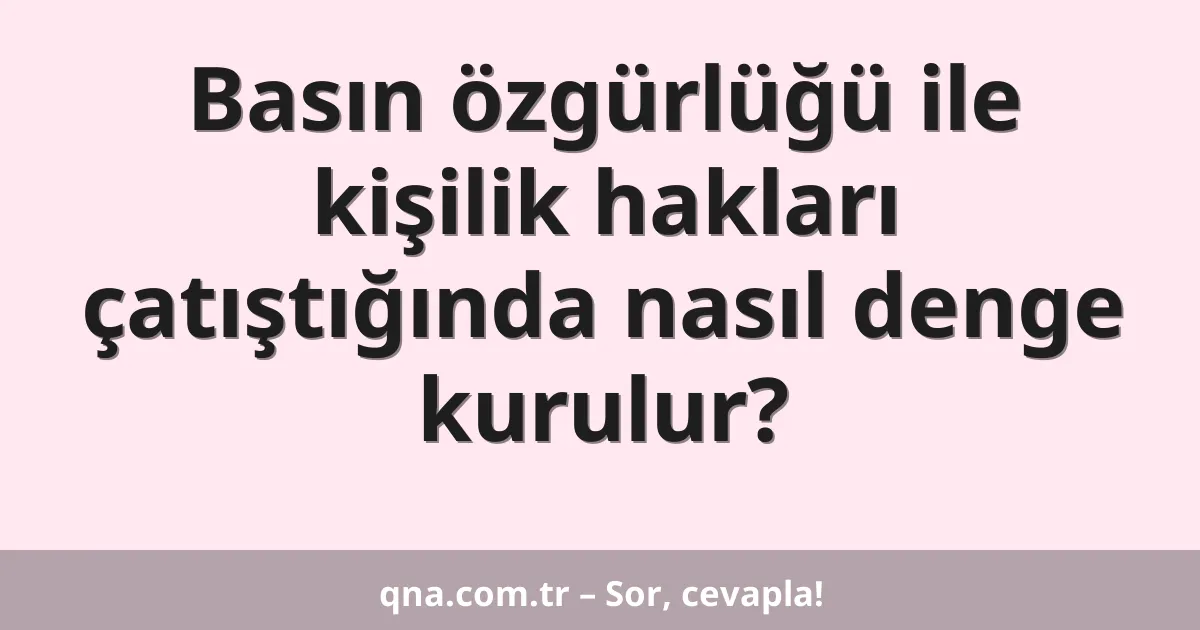 Basın özgürlüğü ile kişilik hakları çatıştığında nasıl denge kurulur?
