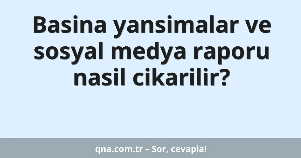 Basina yansimalar ve sosyal medya raporu nasil cikarilir?