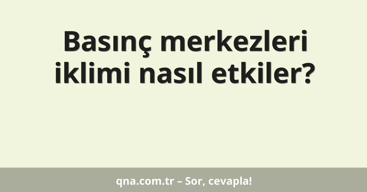 Basınç merkezleri iklimi nasıl etkiler?