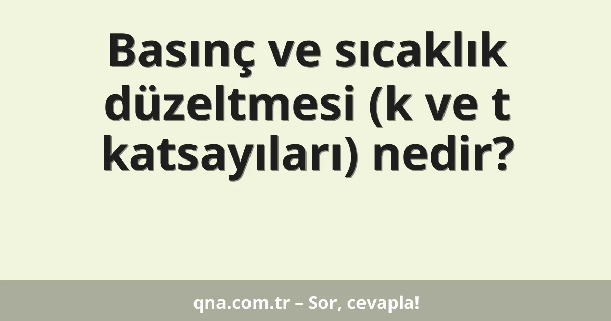 Basınç ve sıcaklık düzeltmesi (k ve t katsayıları) nedir?
