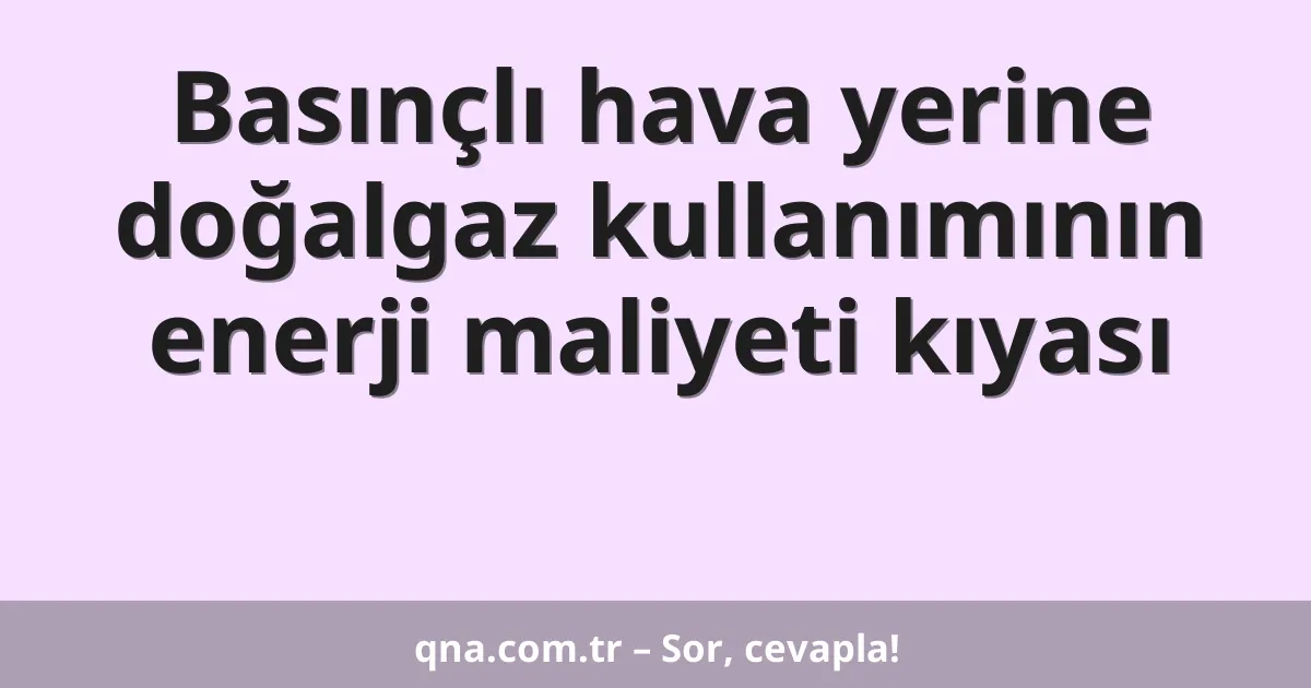 Basınçlı hava yerine doğalgaz kullanımının enerji maliyeti kıyası
