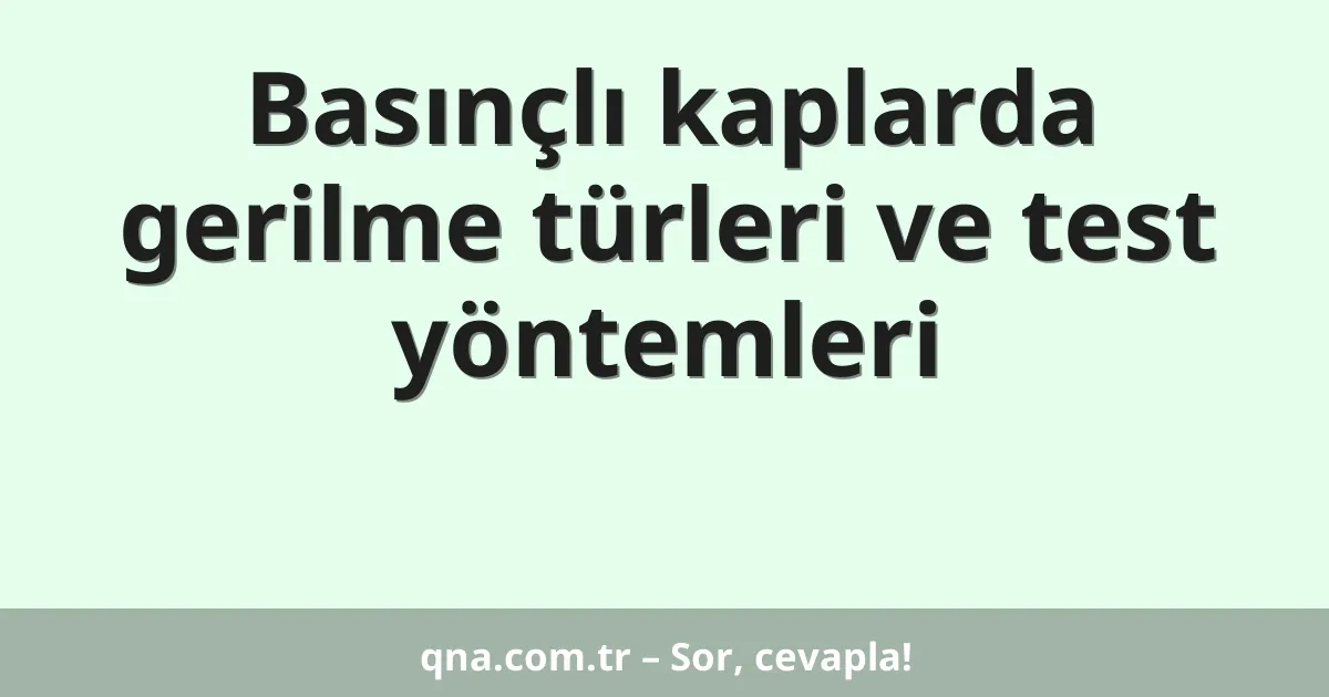 Basınçlı kaplarda gerilme türleri ve test yöntemleri