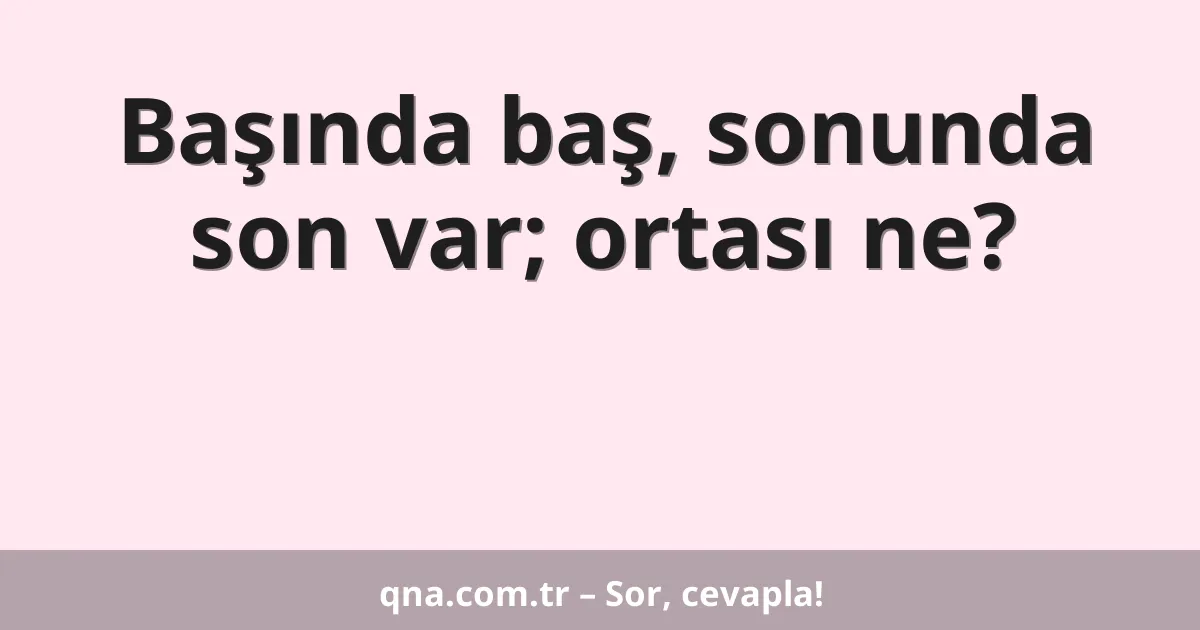 Başında baş, sonunda son var; ortası ne?