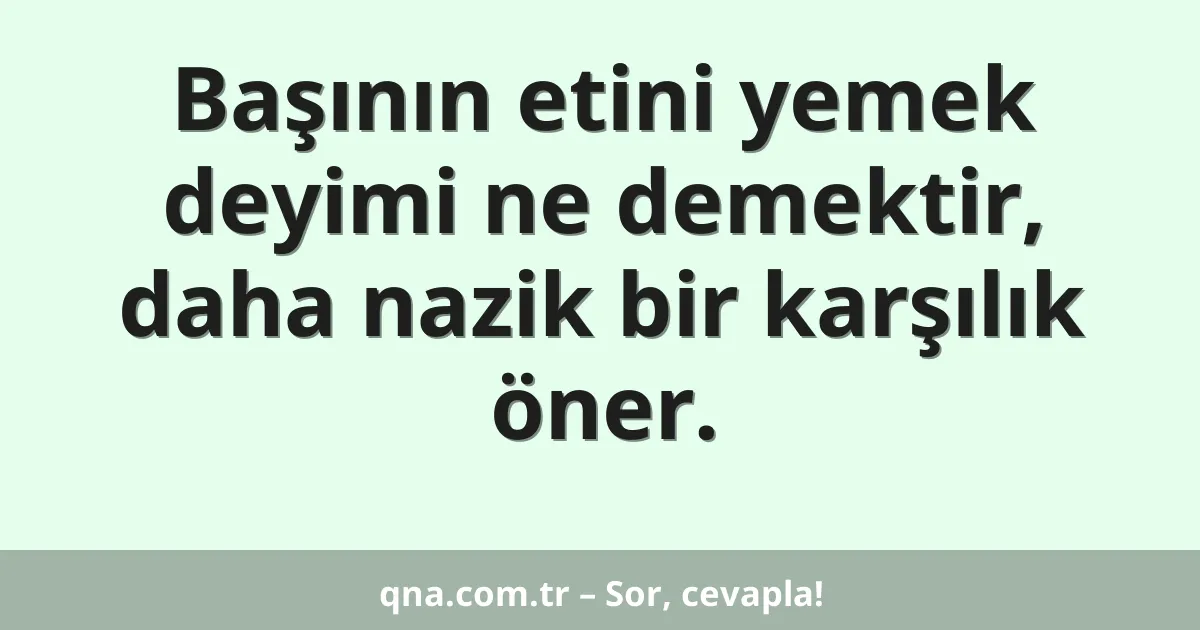 Başının etini yemek deyimi ne demektir, daha nazik bir karşılık öner.