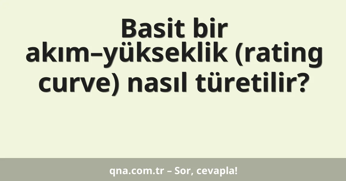 Basit bir akım–yükseklik (rating curve) nasıl türetilir?