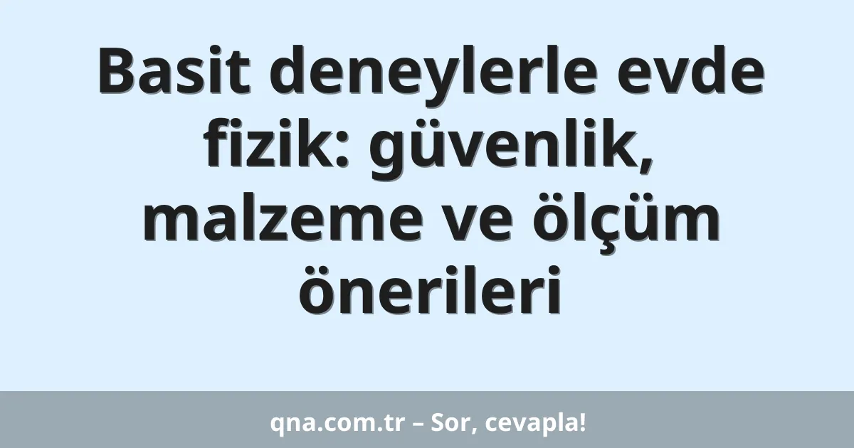 Basit deneylerle evde fizik: güvenlik, malzeme ve ölçüm önerileri