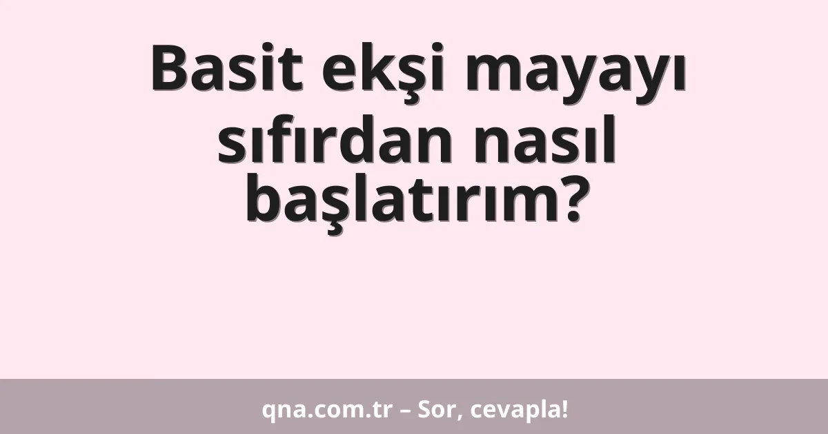 Basit ekşi mayayı sıfırdan nasıl başlatırım?