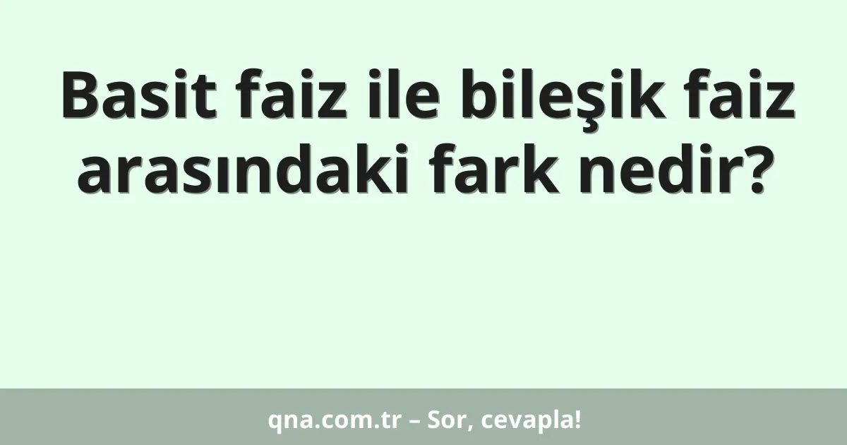Basit faiz ile bileşik faiz arasındaki fark nedir?