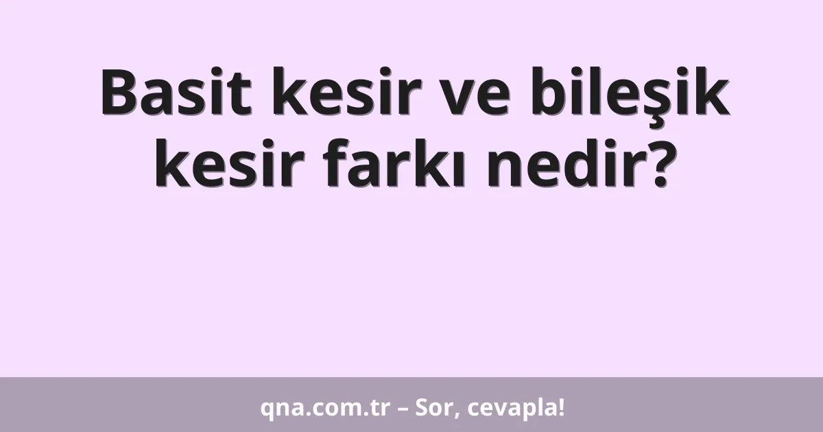 Basit kesir ve bileşik kesir farkı nedir?