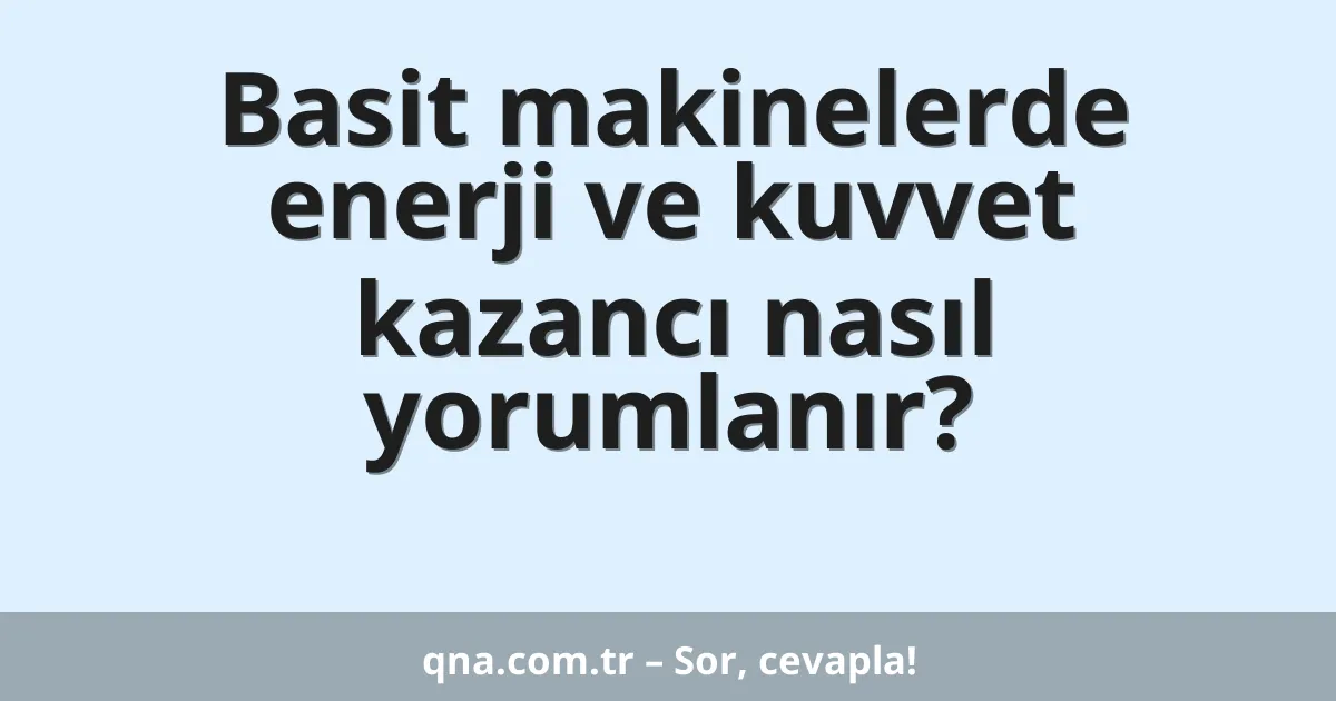 Basit makinelerde enerji ve kuvvet kazancı nasıl yorumlanır?
