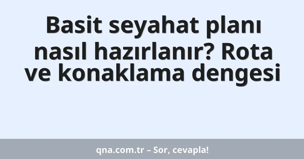 Basit seyahat planı nasıl hazırlanır? Rota ve konaklama dengesi