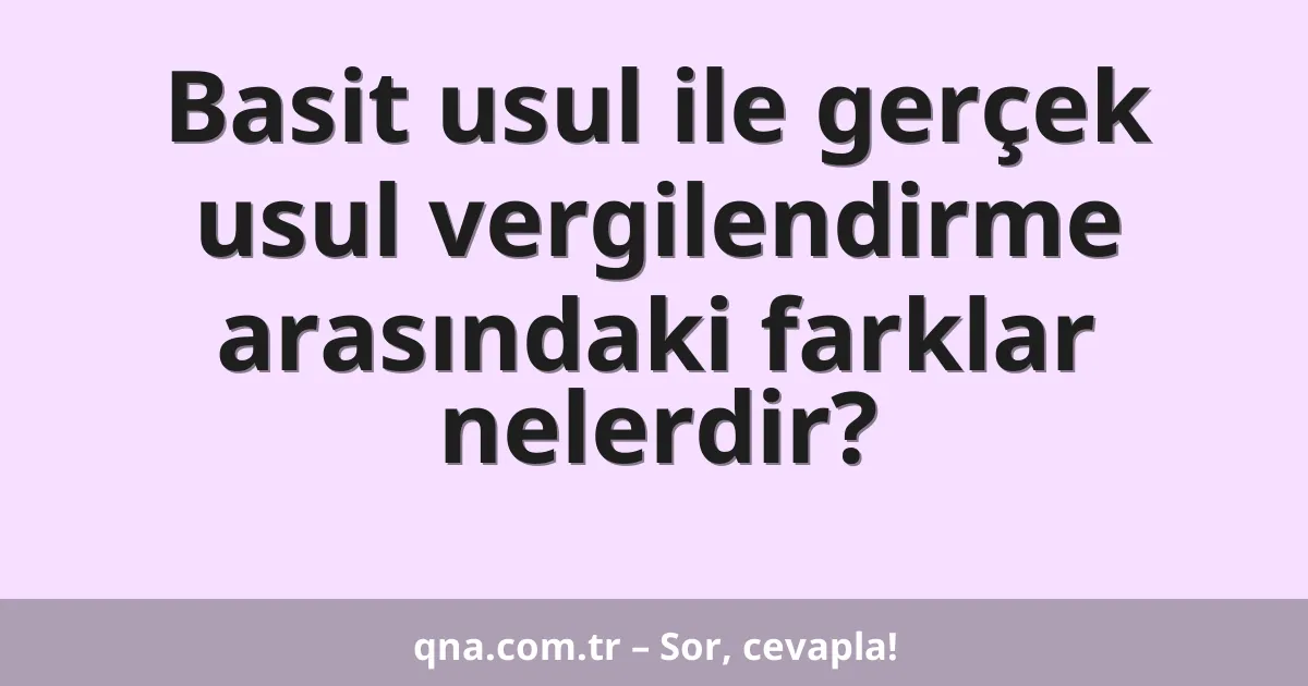 Basit usul ile gerçek usul vergilendirme arasındaki farklar nelerdir?
