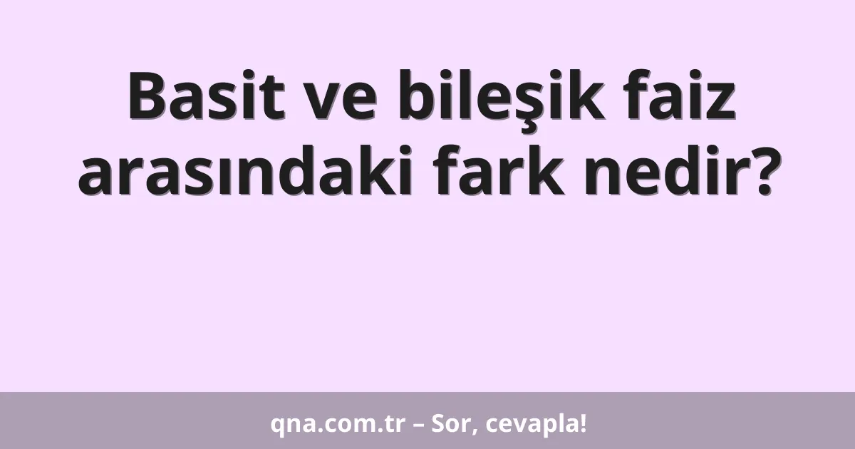 Basit ve bileşik faiz arasındaki fark nedir?